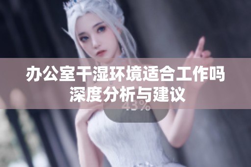办公室干湿环境适合工作吗 深度分析与建议