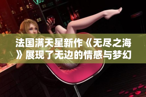 法国满天星新作《无尽之海》展现了无边的情感与梦幻之旅