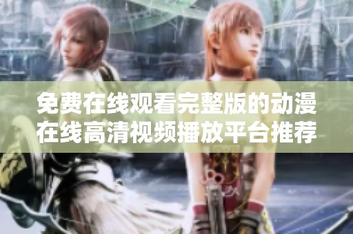 免费在线观看完整版的动漫在线高清视频播放平台推荐
