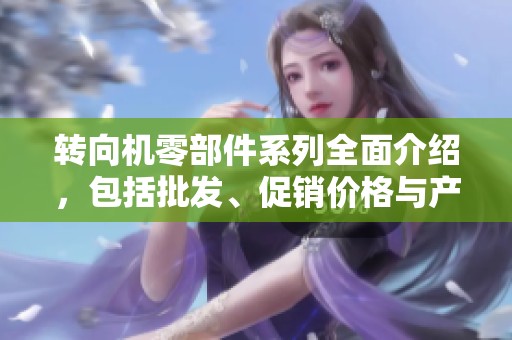 转向机零部件系列全面介绍，包括批发、促销价格与产地信息