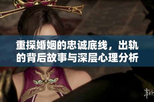 重探婚姻的忠诚底线，出轨的背后故事与深层心理分析