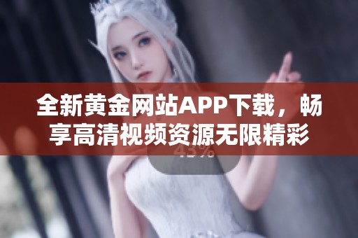 全新黄金网站APP下载，畅享高清视频资源无限精彩