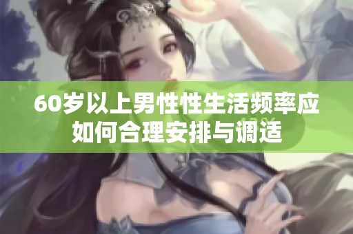 60岁以上男性性生活频率应如何合理安排与调适
