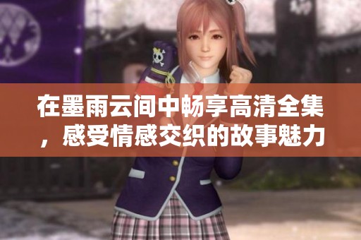 在墨雨云间中畅享高清全集，感受情感交织的故事魅力