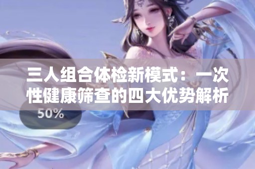 三人组合体检新模式：一次性健康筛查的四大优势解析