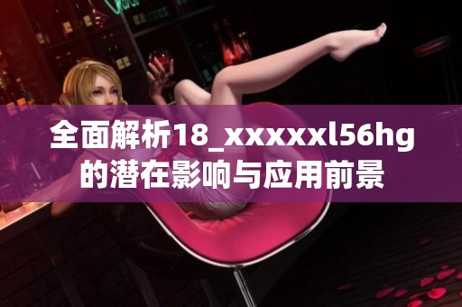 全面解析18_xxxxxl56hg的潜在影响与应用前景