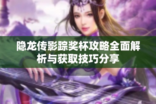 隐龙传影踪奖杯攻略全面解析与获取技巧分享