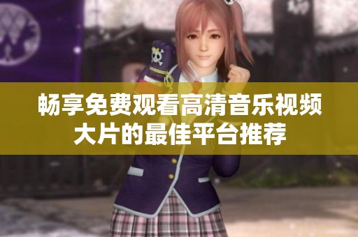 畅享免费观看高清音乐视频大片的最佳平台推荐