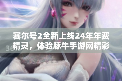 赛尔号2全新上线24年年费精灵，体验豚牛手游网精彩内容