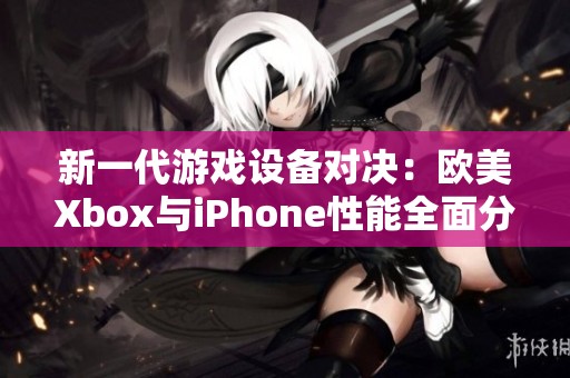新一代游戏设备对决：欧美Xbox与iPhone性能全面分析
