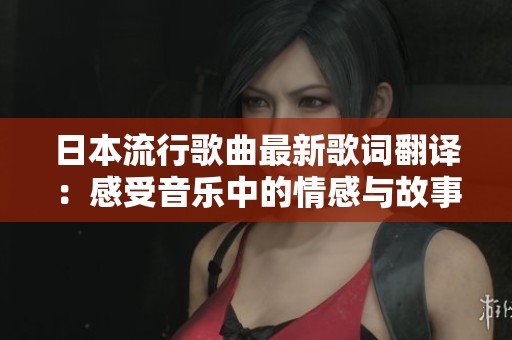 日本流行歌曲最新歌词翻译：感受音乐中的情感与故事