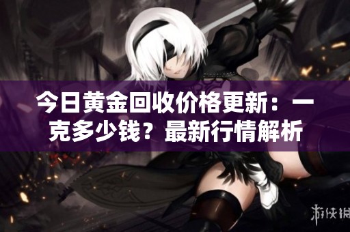 今日黄金回收价格更新：一克多少钱？最新行情解析