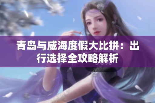 青岛与威海度假大比拼：出行选择全攻略解析