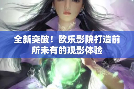 全新突破！欧乐影院打造前所未有的观影体验