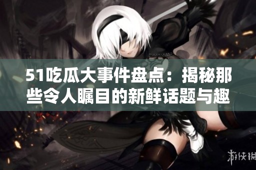 51吃瓜大事件盘点：揭秘那些令人瞩目的新鲜话题与趣闻