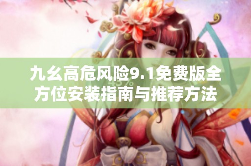 九幺高危风险9.1免费版全方位安装指南与推荐方法