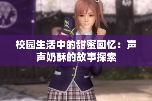 校园生活中的甜蜜回忆：声声奶酥的故事探索