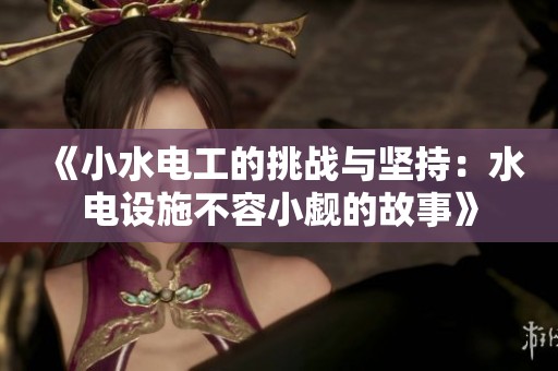 《小水电工的挑战与坚持：水电设施不容小觑的故事》