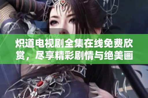 炽道电视剧全集在线免费欣赏，尽享精彩剧情与绝美画面