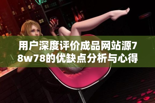 用户深度评价成品网站源78w78的优缺点分析与心得分享
