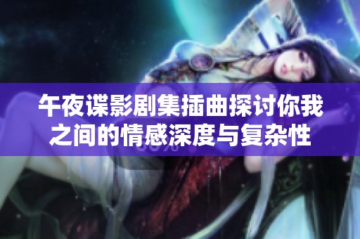 午夜谍影剧集插曲探讨你我之间的情感深度与复杂性