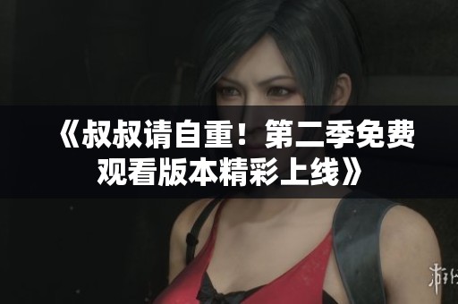 《叔叔请自重！第二季免费观看版本精彩上线》