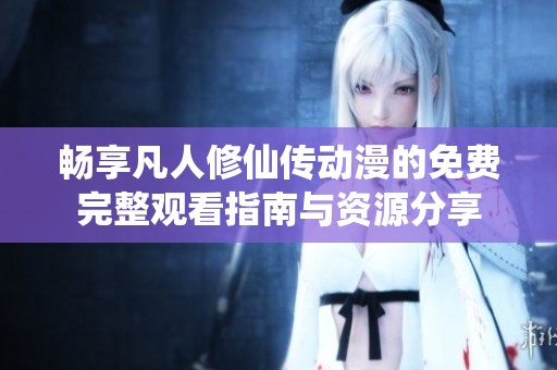 畅享凡人修仙传动漫的免费完整观看指南与资源分享