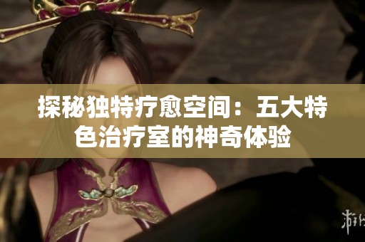 探秘独特疗愈空间：五大特色治疗室的神奇体验