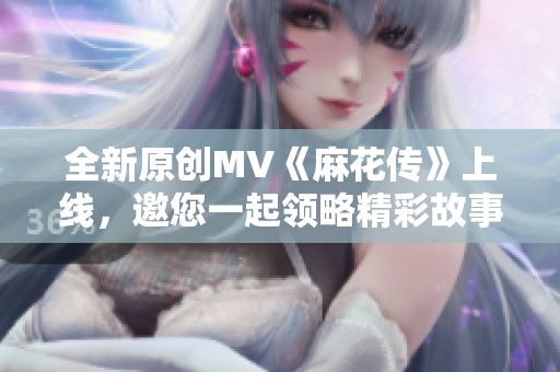 全新原创MV《麻花传》上线，邀您一起领略精彩故事！