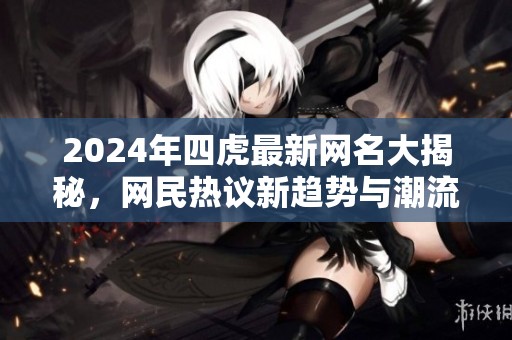 2024年四虎最新网名大揭秘，网民热议新趋势与潮流