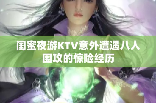闺蜜夜游KTV意外遭遇八人围攻的惊险经历