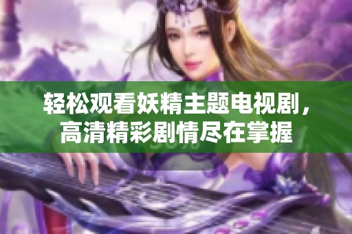 轻松观看妖精主题电视剧，高清精彩剧情尽在掌握