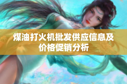煤油打火机批发供应信息及价格促销分析