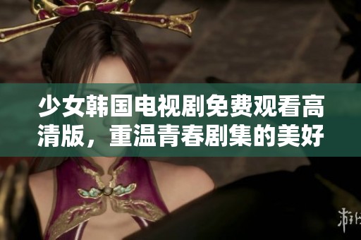 少女韩国电视剧免费观看高清版，重温青春剧集的美好时光