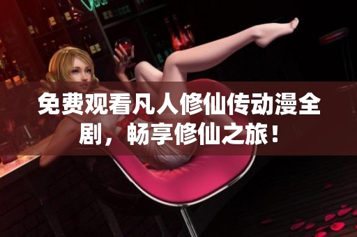 免费观看凡人修仙传动漫全剧，畅享修仙之旅！