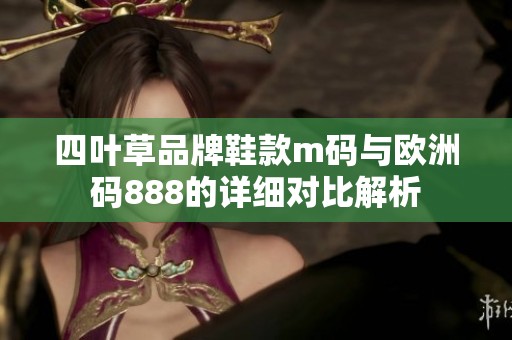 四叶草品牌鞋款m码与欧洲码888的详细对比解析