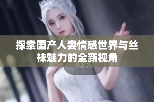 探索国产人妻情感世界与丝袜魅力的全新视角