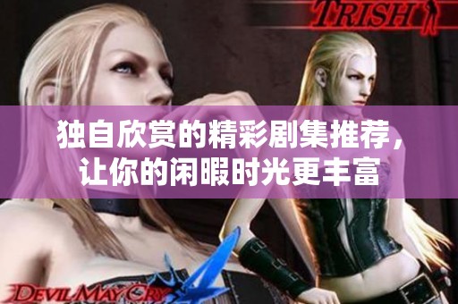独自欣赏的精彩剧集推荐，让你的闲暇时光更丰富