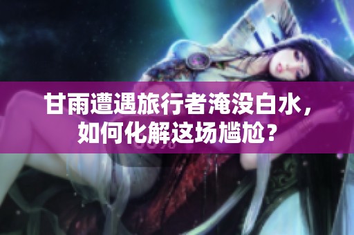 甘雨遭遇旅行者淹没白水，如何化解这场尴尬？