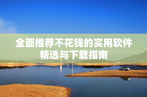 全面推荐不花钱的实用软件精选与下载指南