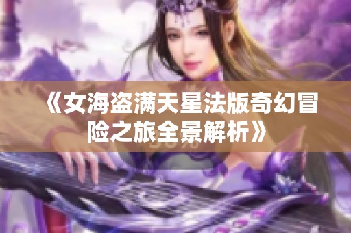 《女海盗满天星法版奇幻冒险之旅全景解析》
