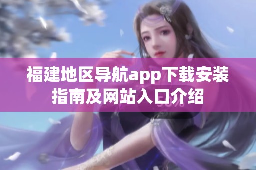 福建地区导航app下载安装指南及网站入口介绍