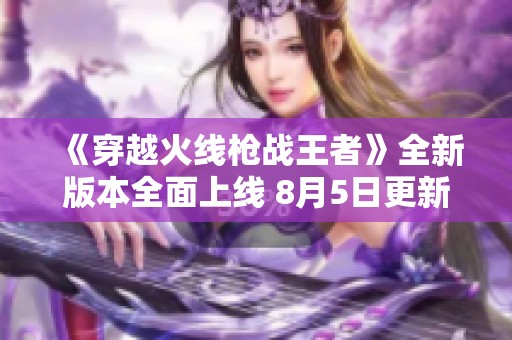 《穿越火线枪战王者》全新版本全面上线 8月5日更新精彩解析