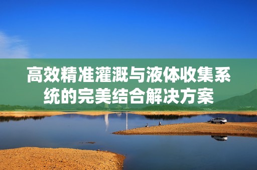 高效精准灌溉与液体收集系统的完美结合解决方案