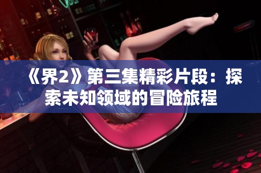 《界2》第三集精彩片段：探索未知领域的冒险旅程