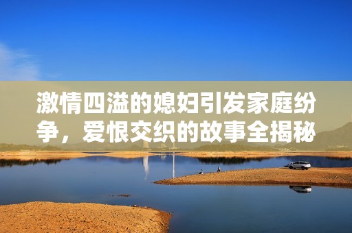 激情四溢的媳妇引发家庭纷争，爱恨交织的故事全揭秘