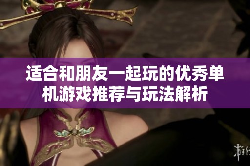 适合和朋友一起玩的优秀单机游戏推荐与玩法解析