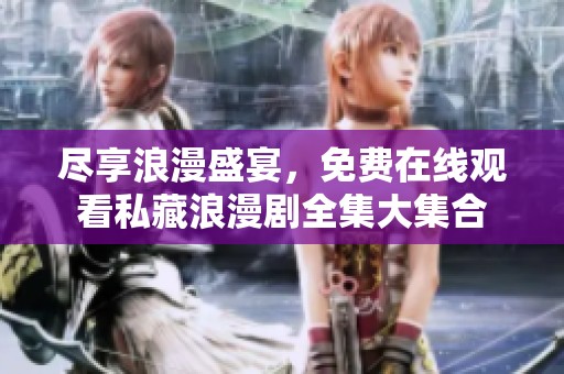 尽享浪漫盛宴，免费在线观看私藏浪漫剧全集大集合