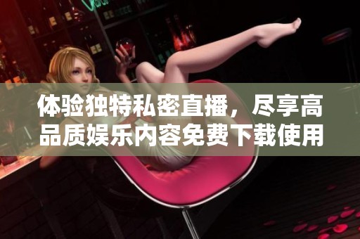 体验独特私密直播，尽享高品质娱乐内容免费下载使用