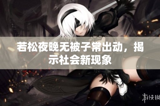 若松夜晚无被子常出动，揭示社会新现象